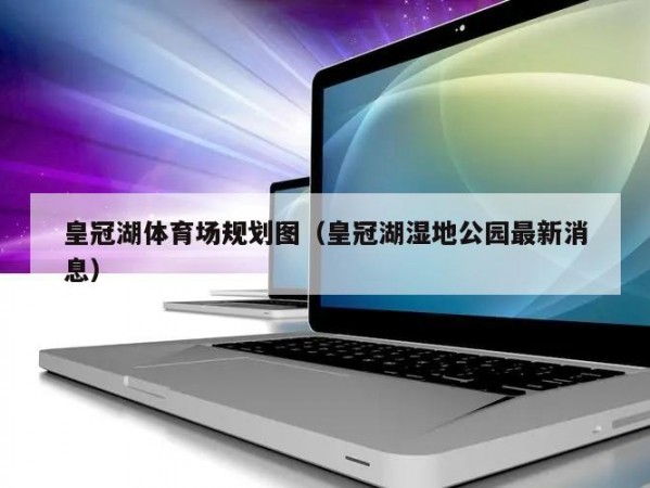 皇冠湖体育场规划图（皇冠湖湿地公园最新消息）