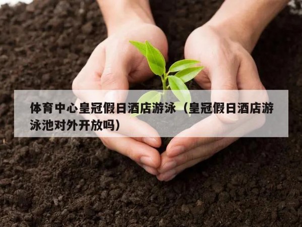 体育中心皇冠假日酒店游泳（皇冠假日酒店游泳池对外开放吗）