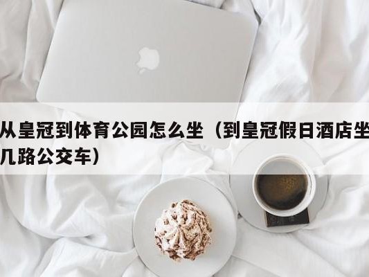 从皇冠到体育公园怎么坐（到皇冠假日酒店坐几路公交车）