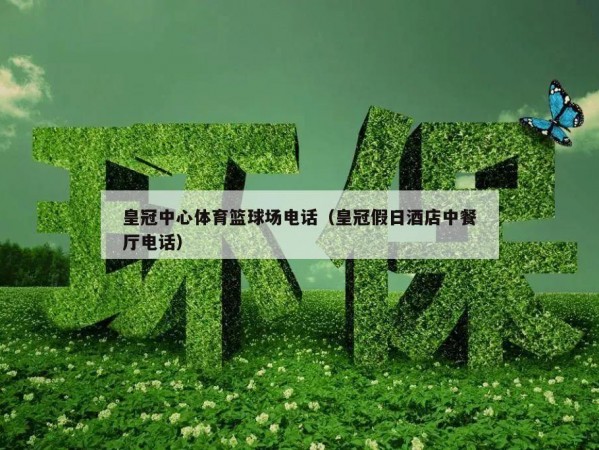 皇冠中心体育篮球场电话（皇冠假日酒店中餐厅电话）