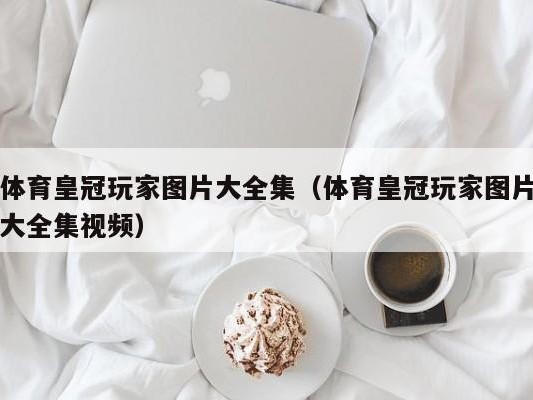 体育皇冠玩家图片大全集（体育皇冠玩家图片大全集视频）