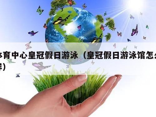 体育中心皇冠假日游泳（皇冠假日游泳馆怎么样）