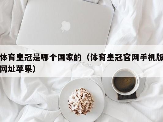 体育皇冠是哪个国家的（体育皇冠官网手机版网址苹果）