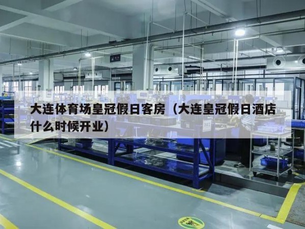 大连体育场皇冠假日客房（大连皇冠假日酒店什么时候开业）