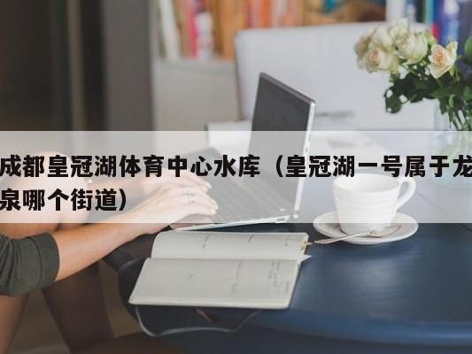 成都皇冠湖体育中心水库（皇冠湖一号属于龙泉哪个街道）