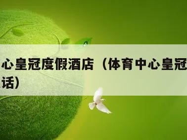 体育中心皇冠度假酒店（体育中心皇冠假日酒店的电话）