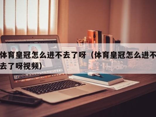 体育皇冠怎么进不去了呀（体育皇冠怎么进不去了呀视频）