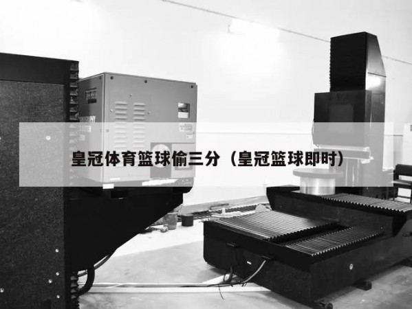 皇冠体育篮球偷三分（皇冠篮球即时）